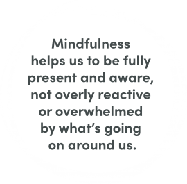 Mindfulness helps us to be fully present and aware, not overly reactive or overwhelmed by what’s going on around us